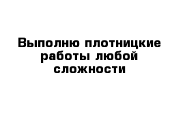 Выполню плотницкие работы любой сложности